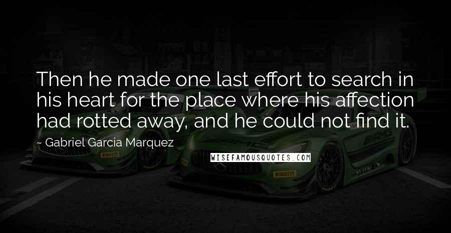 Gabriel Garcia Marquez Quotes: Then he made one last effort to search in his heart for the place where his affection had rotted away, and he could not find it.