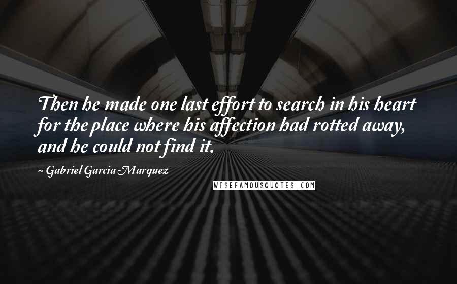 Gabriel Garcia Marquez Quotes: Then he made one last effort to search in his heart for the place where his affection had rotted away, and he could not find it.