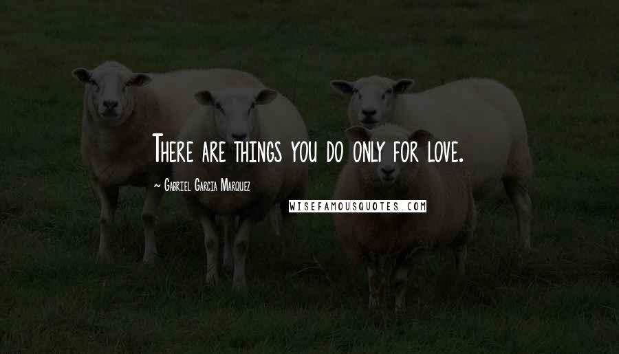 Gabriel Garcia Marquez Quotes: There are things you do only for love.