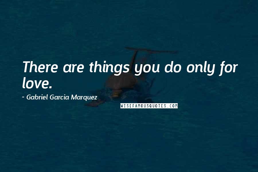 Gabriel Garcia Marquez Quotes: There are things you do only for love.