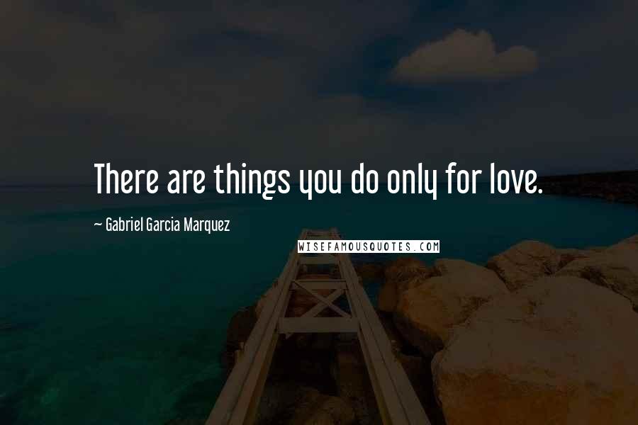 Gabriel Garcia Marquez Quotes: There are things you do only for love.