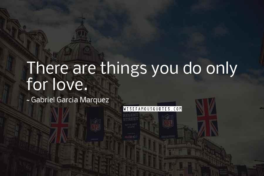 Gabriel Garcia Marquez Quotes: There are things you do only for love.