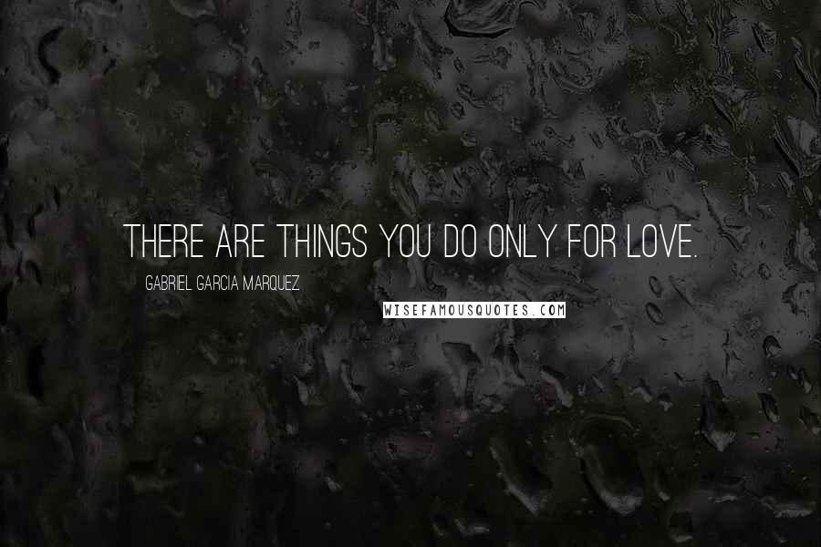 Gabriel Garcia Marquez Quotes: There are things you do only for love.