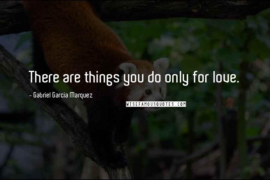 Gabriel Garcia Marquez Quotes: There are things you do only for love.