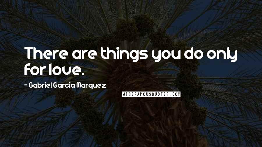 Gabriel Garcia Marquez Quotes: There are things you do only for love.