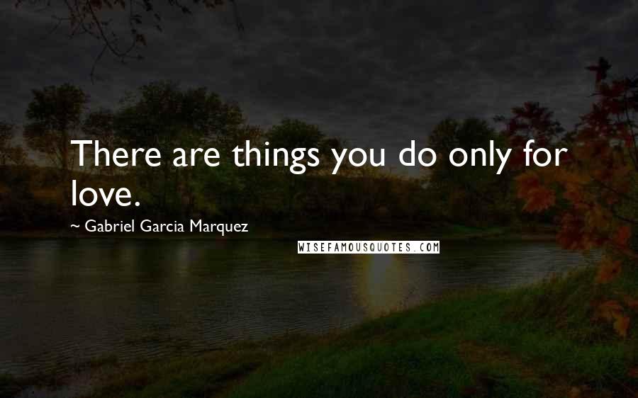 Gabriel Garcia Marquez Quotes: There are things you do only for love.