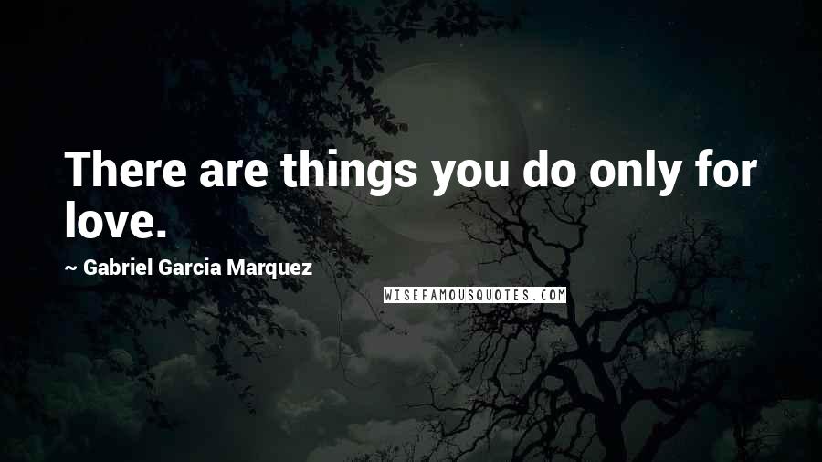 Gabriel Garcia Marquez Quotes: There are things you do only for love.