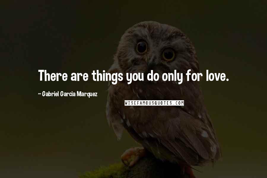 Gabriel Garcia Marquez Quotes: There are things you do only for love.