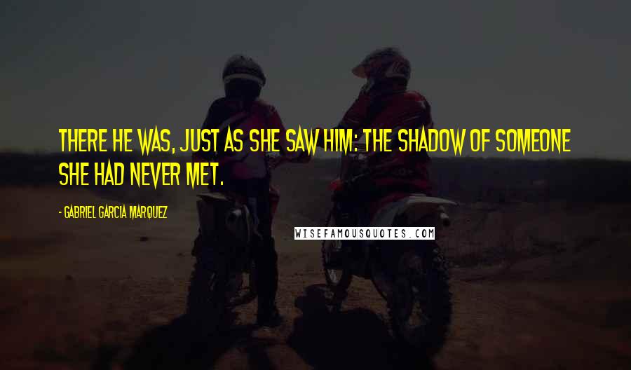 Gabriel Garcia Marquez Quotes: There he was, just as she saw him: the shadow of someone she had never met.