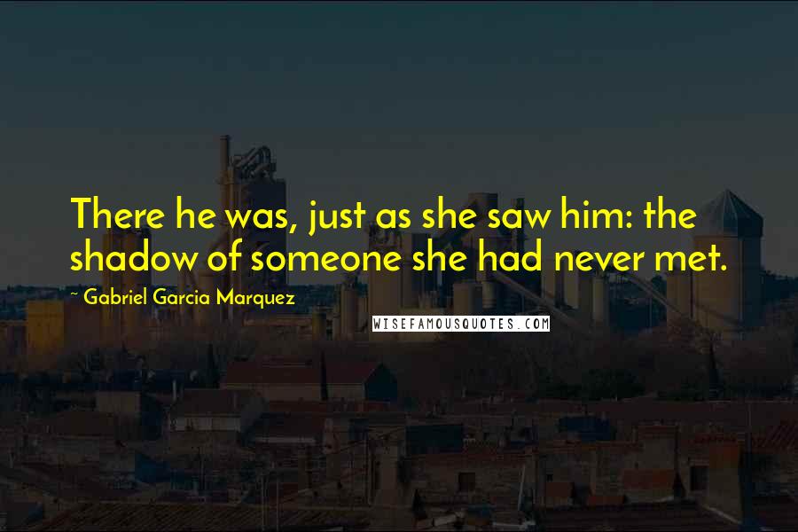 Gabriel Garcia Marquez Quotes: There he was, just as she saw him: the shadow of someone she had never met.