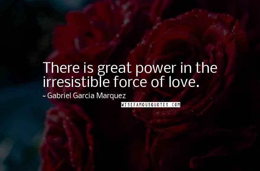 Gabriel Garcia Marquez Quotes: There is great power in the irresistible force of love.