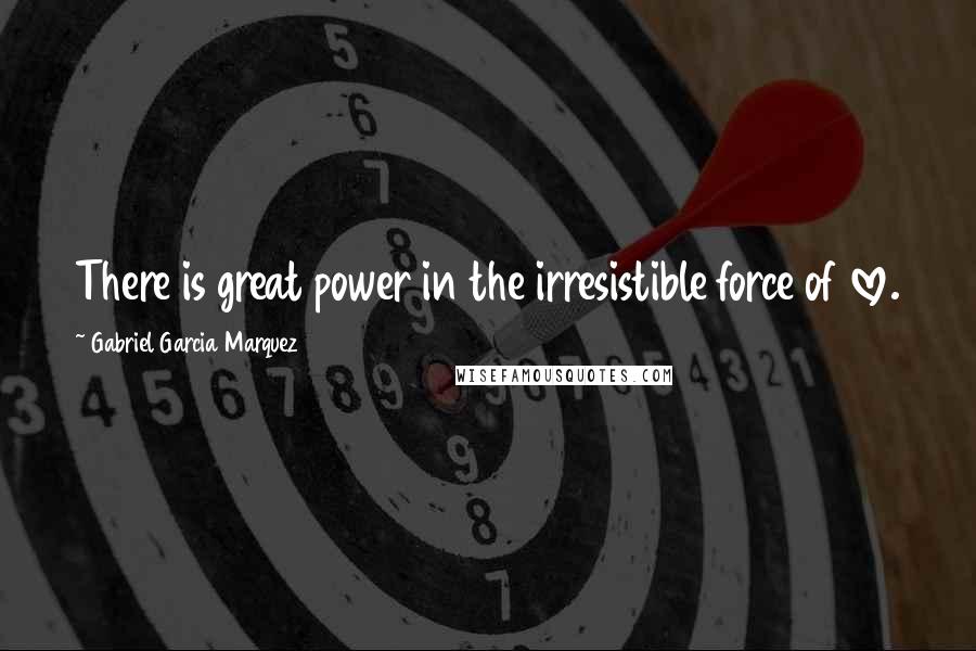Gabriel Garcia Marquez Quotes: There is great power in the irresistible force of love.