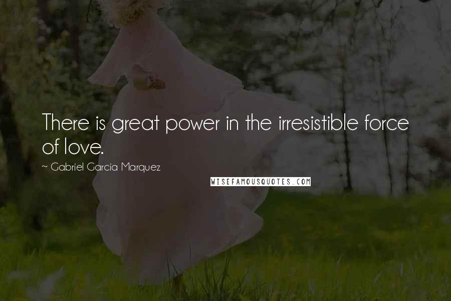 Gabriel Garcia Marquez Quotes: There is great power in the irresistible force of love.