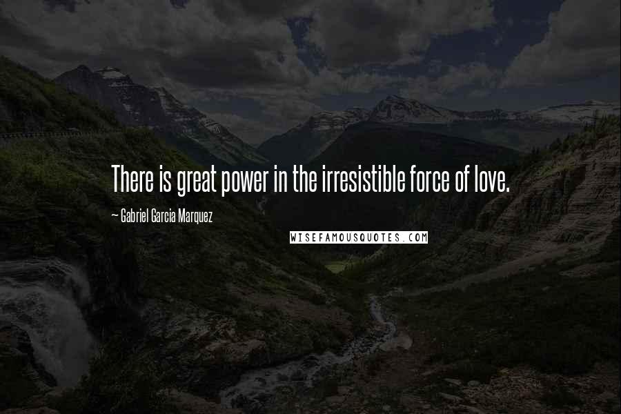 Gabriel Garcia Marquez Quotes: There is great power in the irresistible force of love.