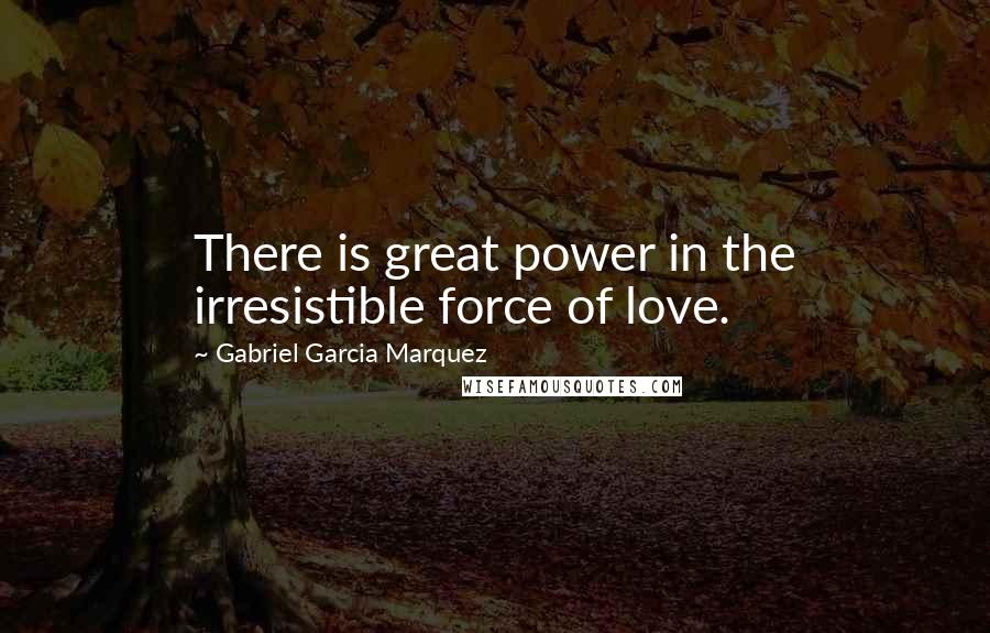 Gabriel Garcia Marquez Quotes: There is great power in the irresistible force of love.