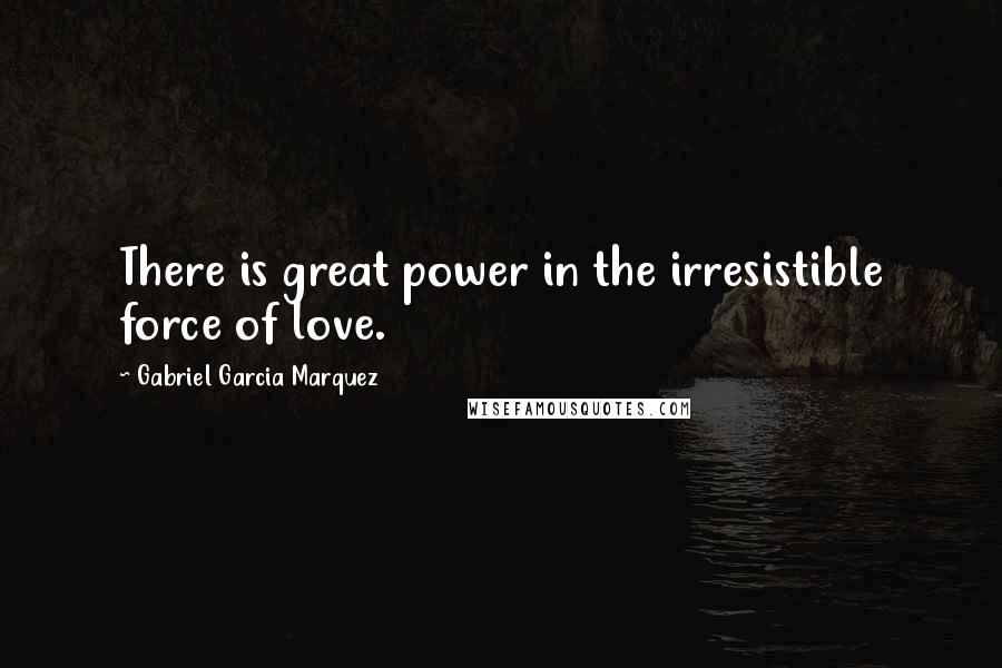 Gabriel Garcia Marquez Quotes: There is great power in the irresistible force of love.