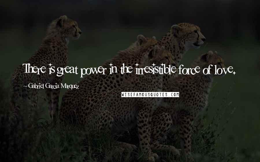 Gabriel Garcia Marquez Quotes: There is great power in the irresistible force of love.