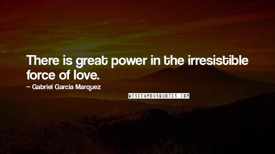 Gabriel Garcia Marquez Quotes: There is great power in the irresistible force of love.