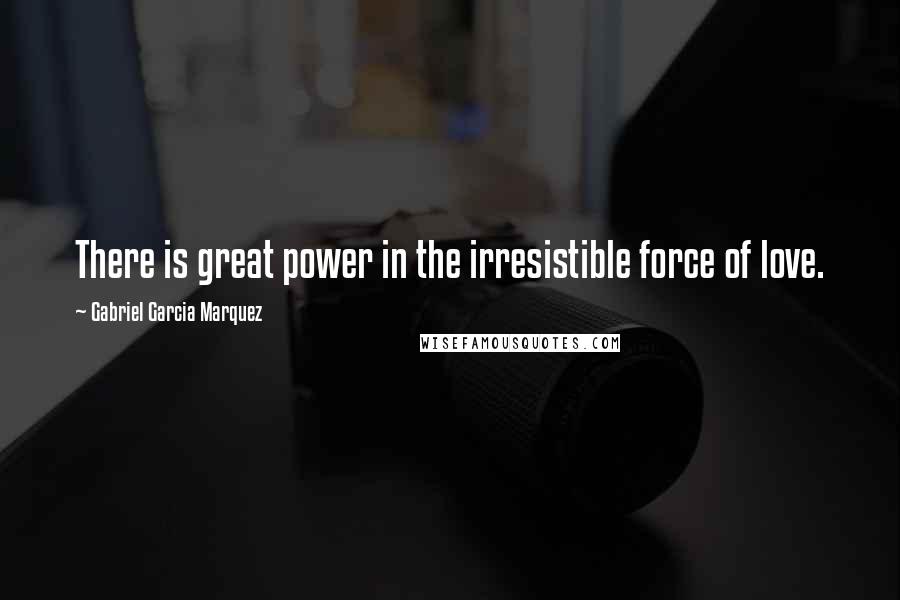 Gabriel Garcia Marquez Quotes: There is great power in the irresistible force of love.