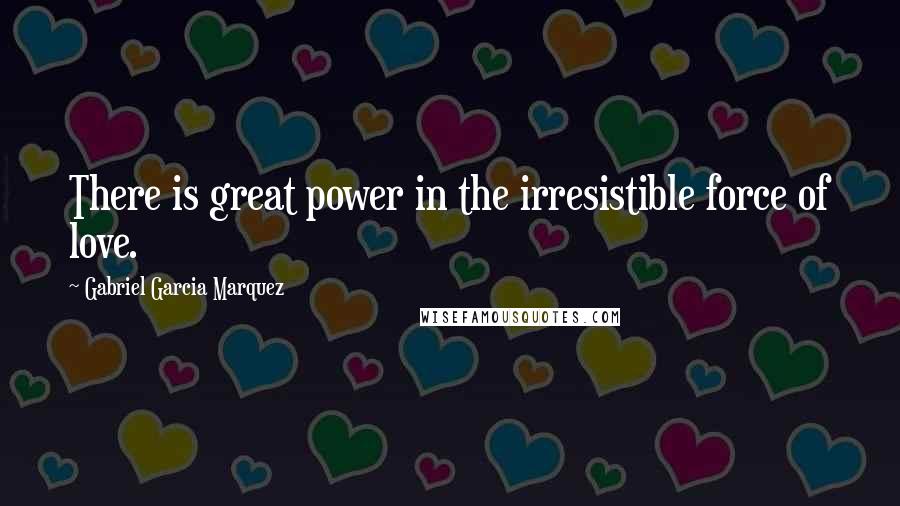 Gabriel Garcia Marquez Quotes: There is great power in the irresistible force of love.