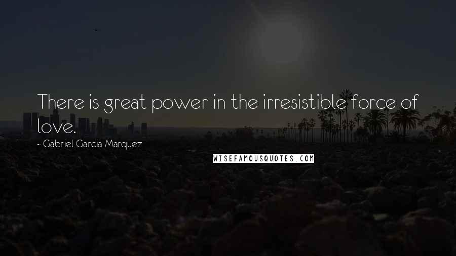 Gabriel Garcia Marquez Quotes: There is great power in the irresistible force of love.