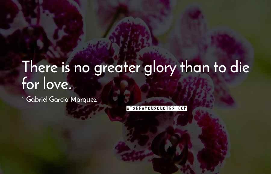 Gabriel Garcia Marquez Quotes: There is no greater glory than to die for love.