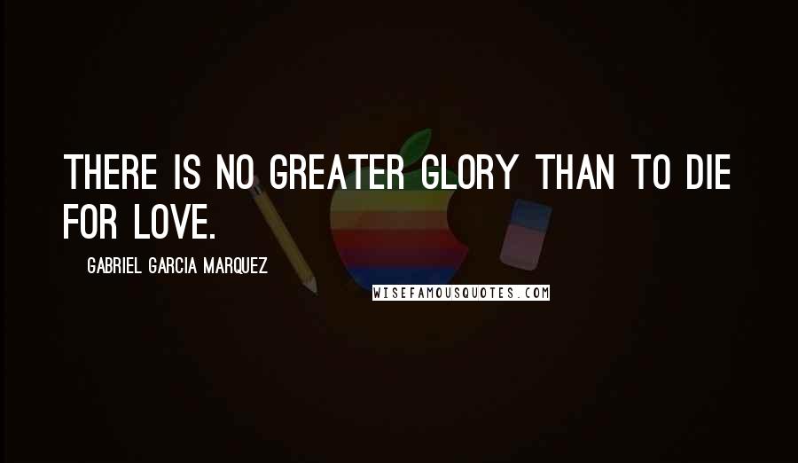 Gabriel Garcia Marquez Quotes: There is no greater glory than to die for love.