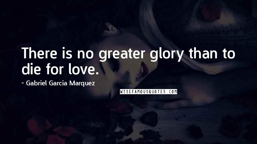 Gabriel Garcia Marquez Quotes: There is no greater glory than to die for love.