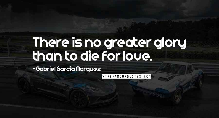 Gabriel Garcia Marquez Quotes: There is no greater glory than to die for love.