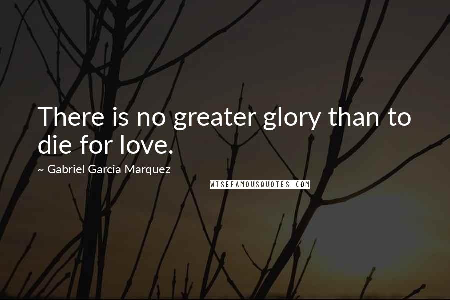 Gabriel Garcia Marquez Quotes: There is no greater glory than to die for love.