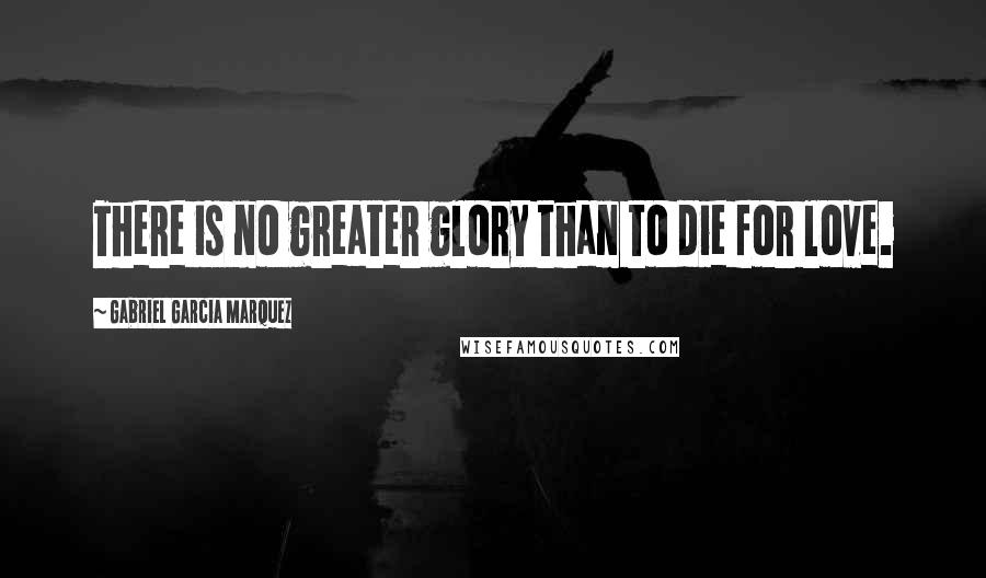 Gabriel Garcia Marquez Quotes: There is no greater glory than to die for love.