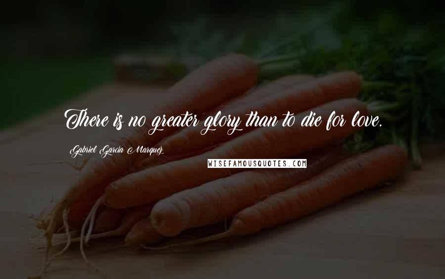 Gabriel Garcia Marquez Quotes: There is no greater glory than to die for love.