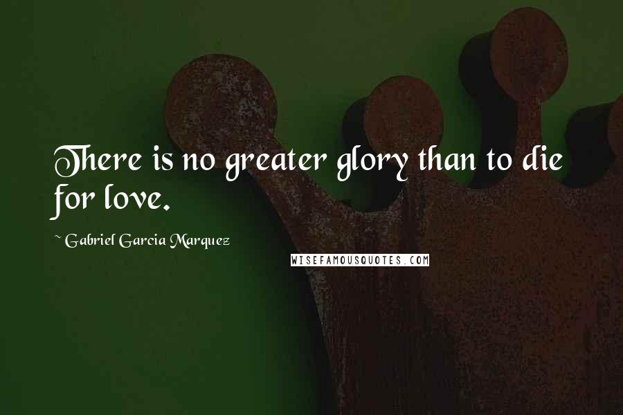 Gabriel Garcia Marquez Quotes: There is no greater glory than to die for love.