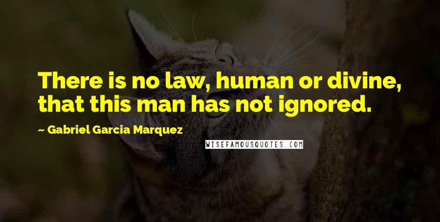 Gabriel Garcia Marquez Quotes: There is no law, human or divine, that this man has not ignored.