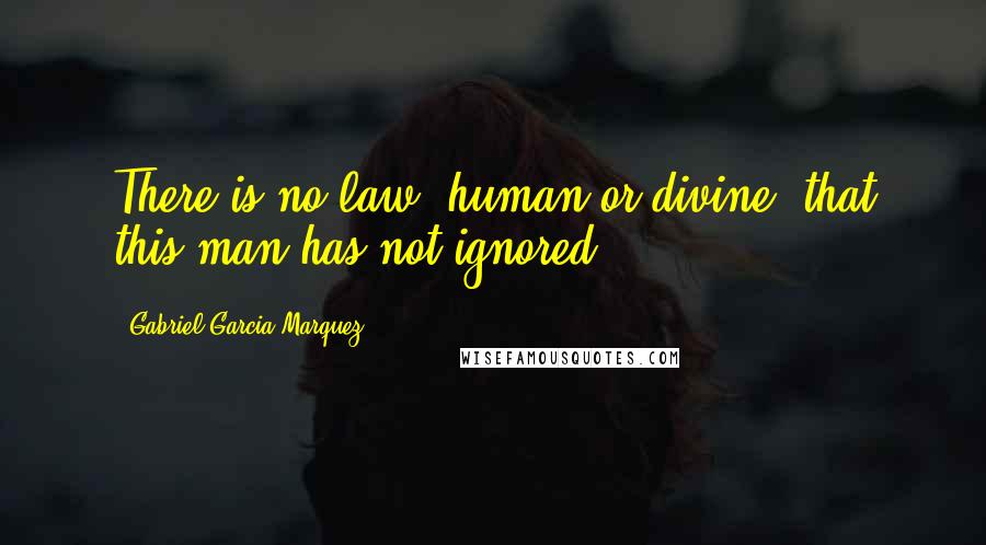 Gabriel Garcia Marquez Quotes: There is no law, human or divine, that this man has not ignored.