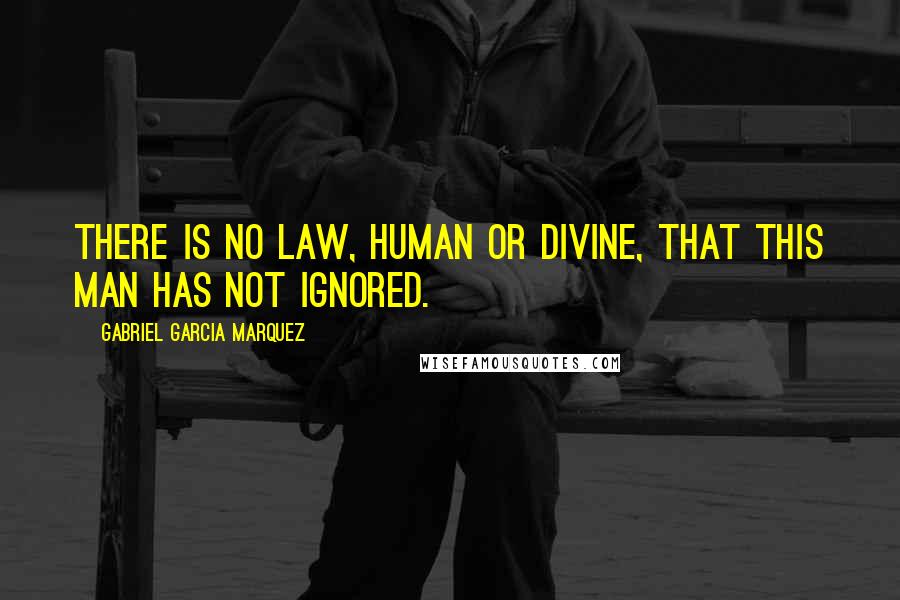 Gabriel Garcia Marquez Quotes: There is no law, human or divine, that this man has not ignored.