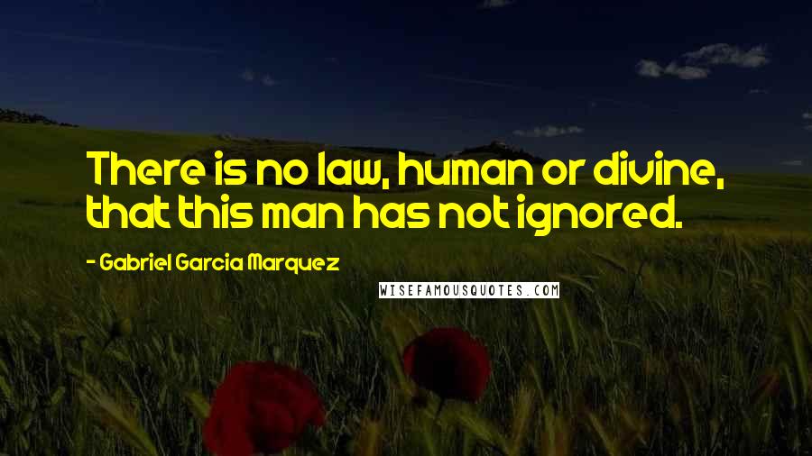 Gabriel Garcia Marquez Quotes: There is no law, human or divine, that this man has not ignored.