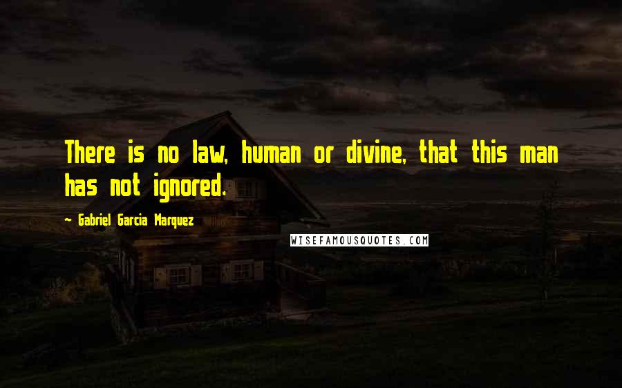 Gabriel Garcia Marquez Quotes: There is no law, human or divine, that this man has not ignored.