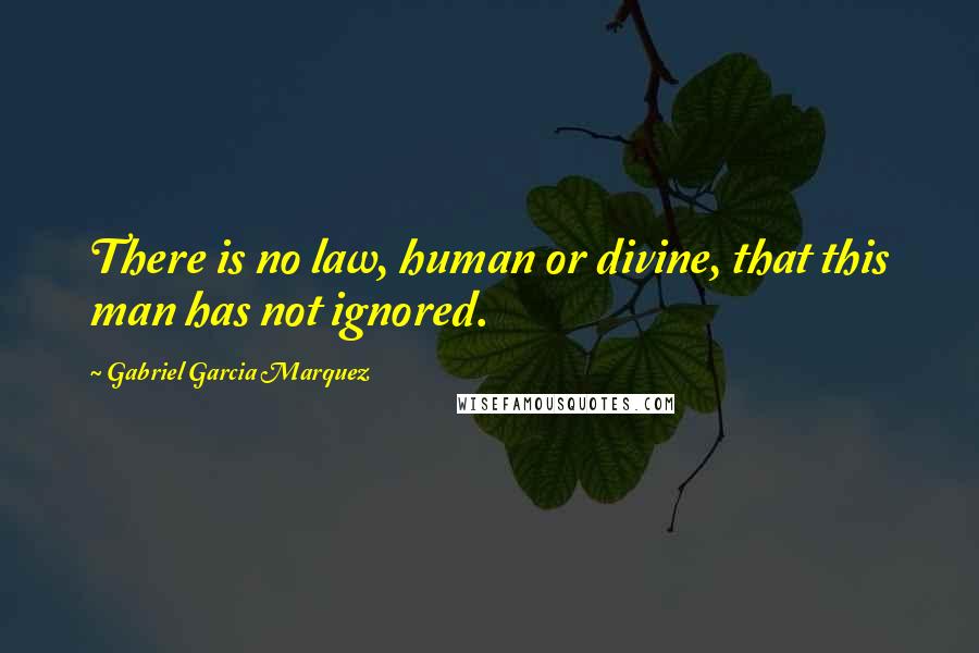 Gabriel Garcia Marquez Quotes: There is no law, human or divine, that this man has not ignored.