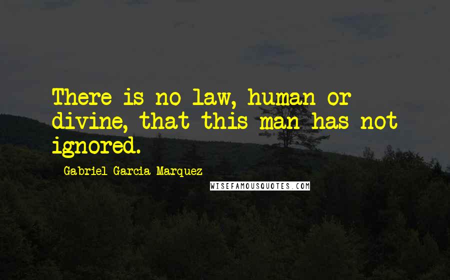 Gabriel Garcia Marquez Quotes: There is no law, human or divine, that this man has not ignored.