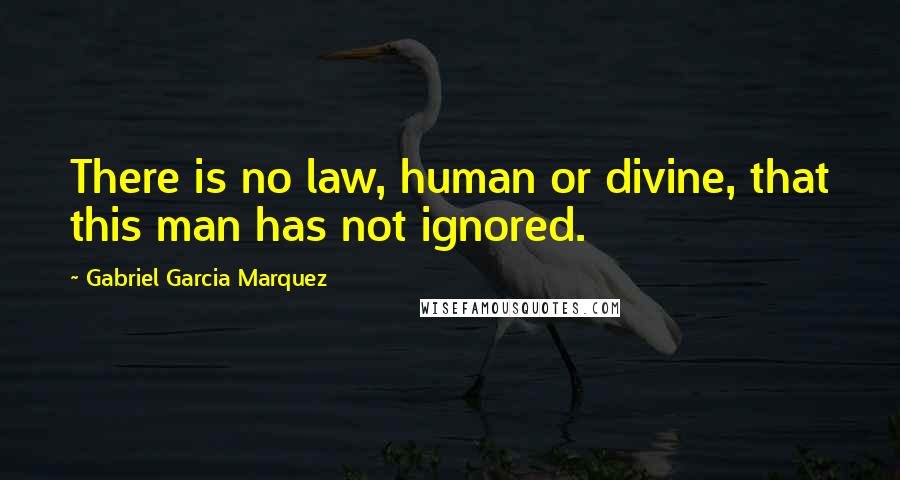 Gabriel Garcia Marquez Quotes: There is no law, human or divine, that this man has not ignored.