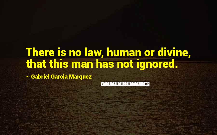 Gabriel Garcia Marquez Quotes: There is no law, human or divine, that this man has not ignored.