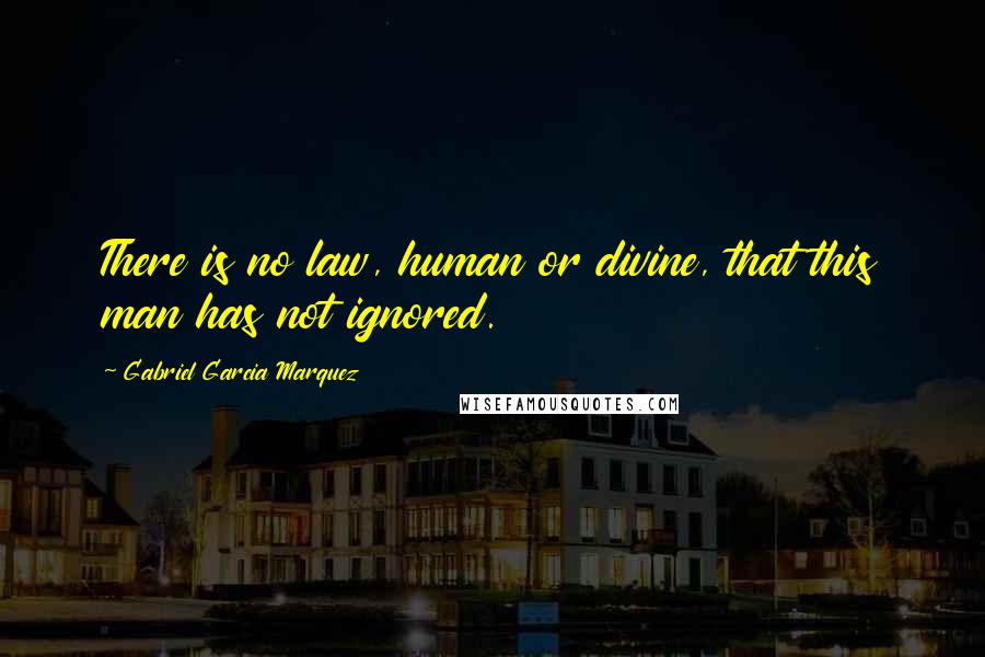 Gabriel Garcia Marquez Quotes: There is no law, human or divine, that this man has not ignored.