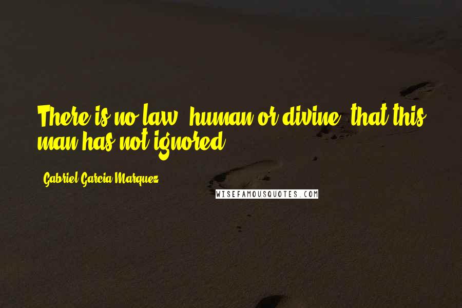 Gabriel Garcia Marquez Quotes: There is no law, human or divine, that this man has not ignored.