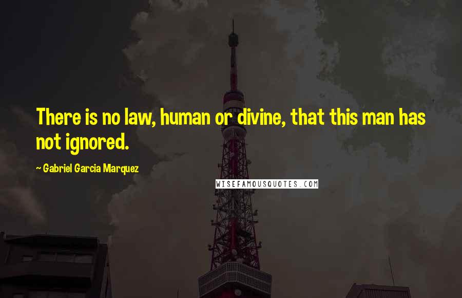 Gabriel Garcia Marquez Quotes: There is no law, human or divine, that this man has not ignored.