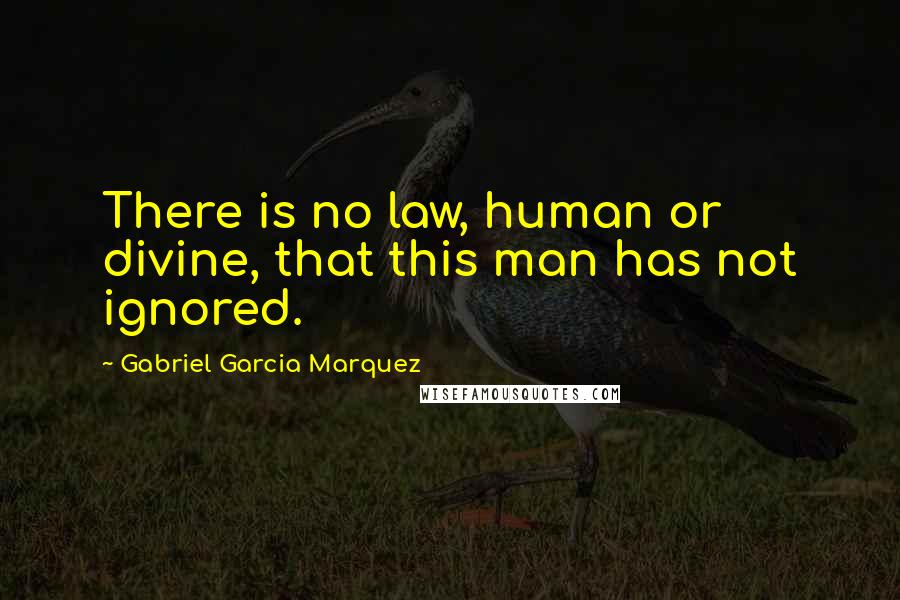 Gabriel Garcia Marquez Quotes: There is no law, human or divine, that this man has not ignored.