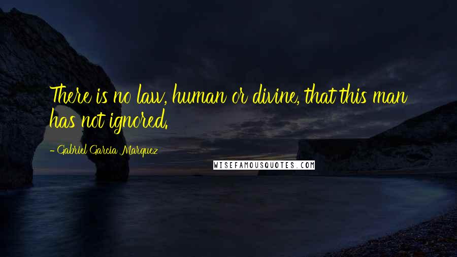 Gabriel Garcia Marquez Quotes: There is no law, human or divine, that this man has not ignored.