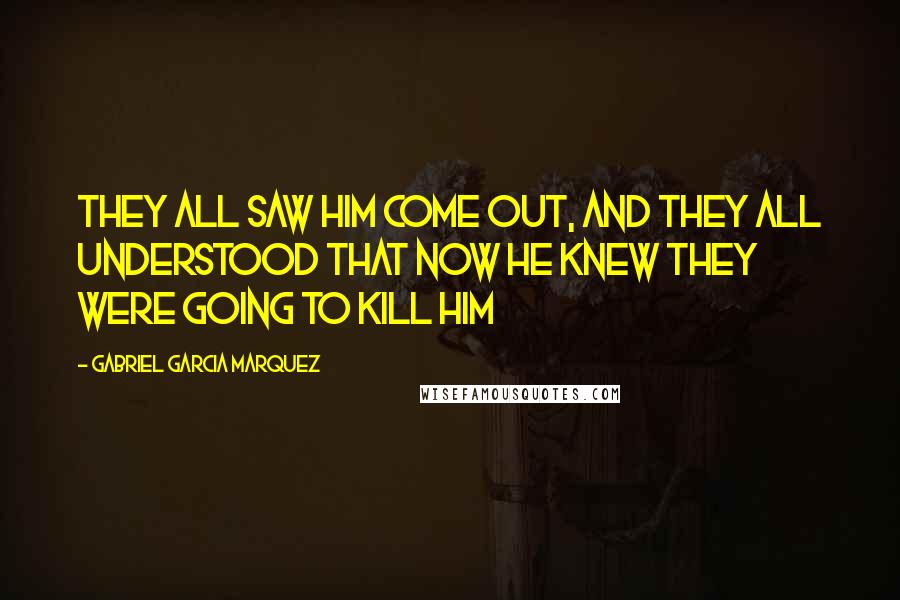 Gabriel Garcia Marquez Quotes: They all saw him come out, and they all understood that now he knew they were going to kill him