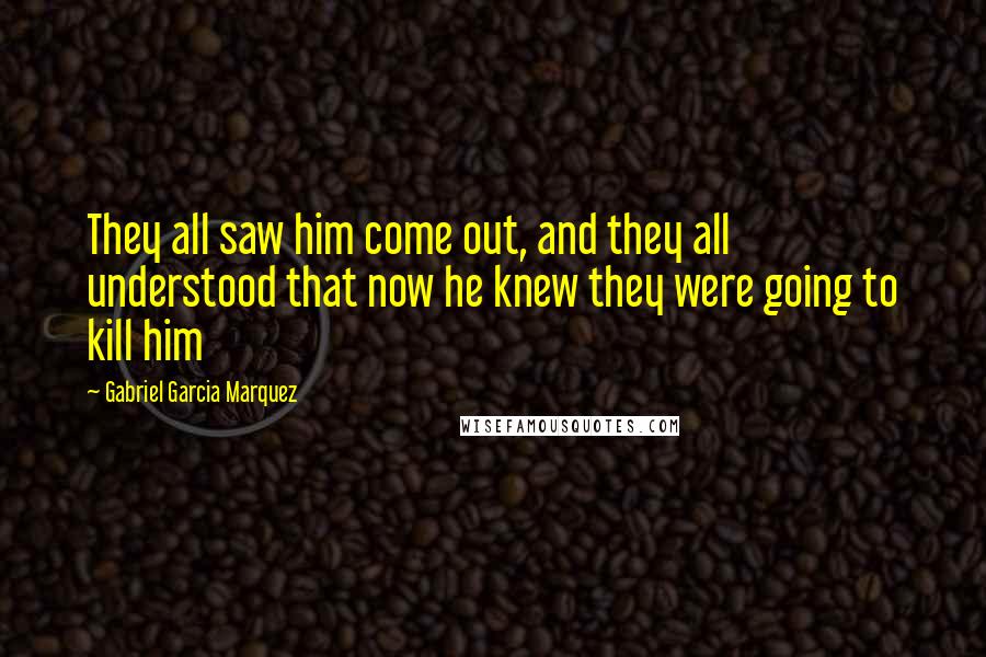 Gabriel Garcia Marquez Quotes: They all saw him come out, and they all understood that now he knew they were going to kill him