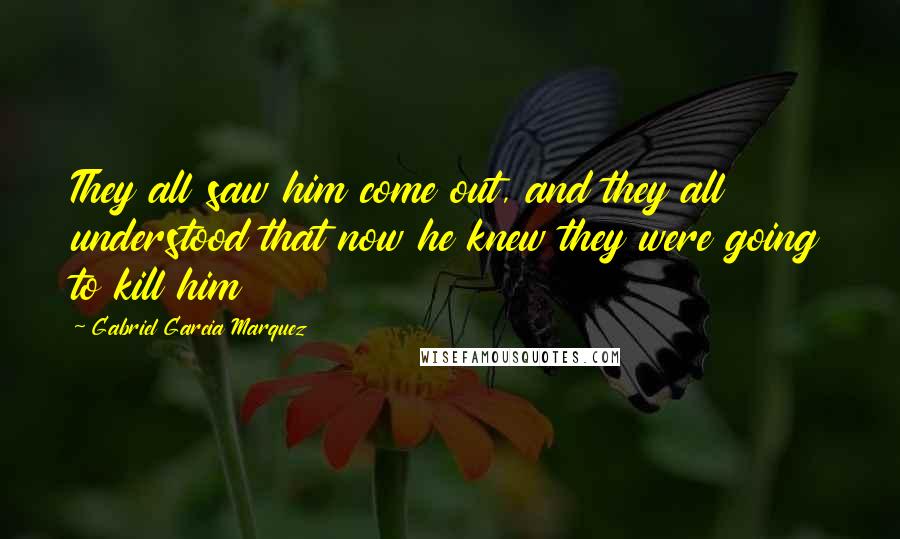 Gabriel Garcia Marquez Quotes: They all saw him come out, and they all understood that now he knew they were going to kill him